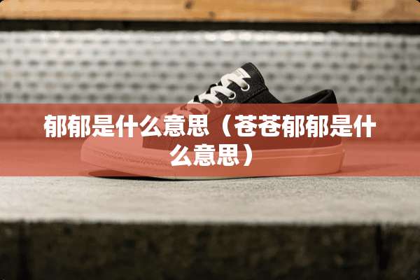 郁郁是什么意思（苍苍郁郁是什么意思）
