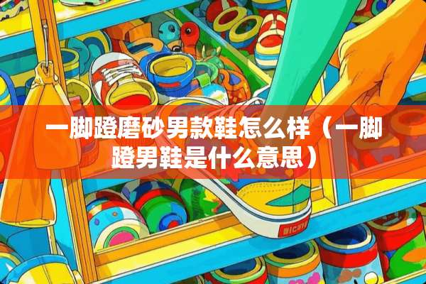 一脚蹬磨砂男款鞋怎么样（一脚蹬男鞋是什么意思）