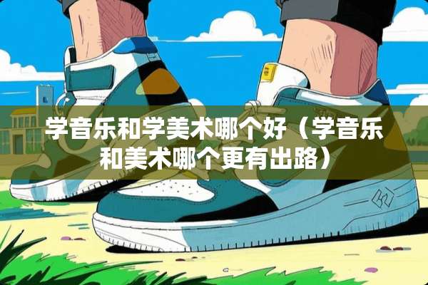学音乐和学美术哪个好（学音乐和美术哪个更有出路）