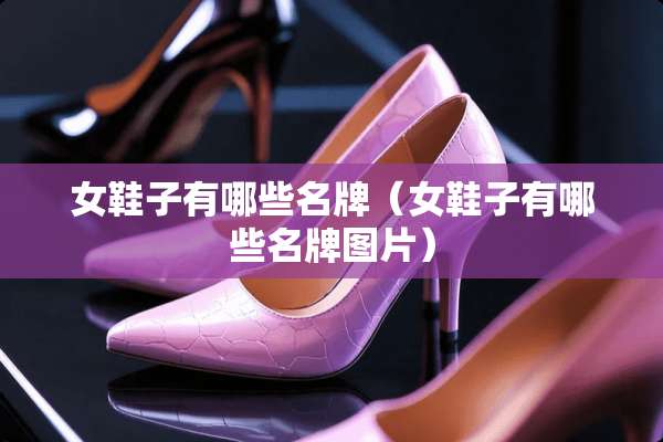 女鞋子有哪些名牌(女鞋子有哪些名牌图片) 女鞋子有哪些名牌(女鞋子有哪些名牌图片)