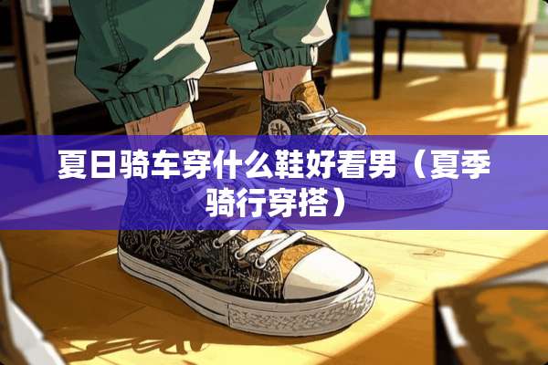夏日骑车穿什么鞋好看男（夏季骑行穿搭）