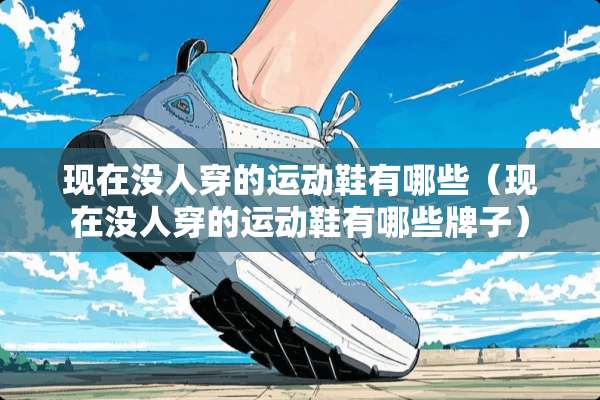 现在没人穿的运动鞋有哪些（现在没人穿的运动鞋有哪些牌子）