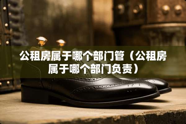 公租房属于哪个部门管(公租房属于哪个部门负责) 公租房属于哪个部门管(公租房属于哪个部门负责)