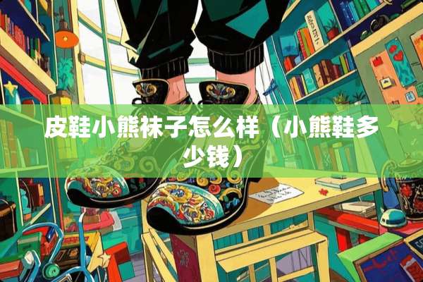 皮鞋小熊袜子怎么样（小熊鞋多少钱）