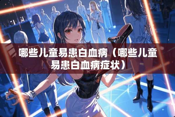 哪些儿童易患白血病（哪些儿童易患白血病症状）