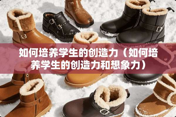 如何培养学生的创造力（如何培养学生的创造力和想象力）