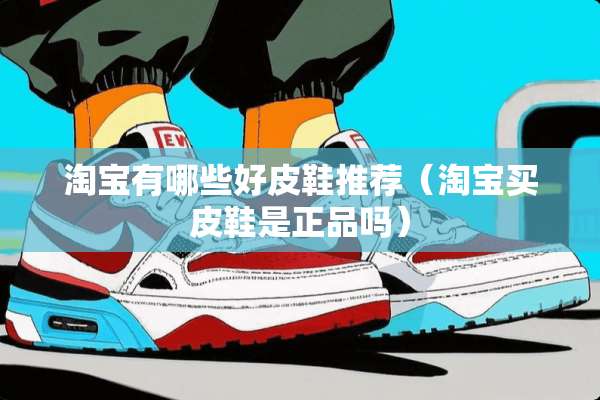 淘宝有哪些好皮鞋推荐(淘宝买皮鞋是正品吗) 淘宝有哪些好皮鞋推荐(淘宝买皮鞋是正品吗)