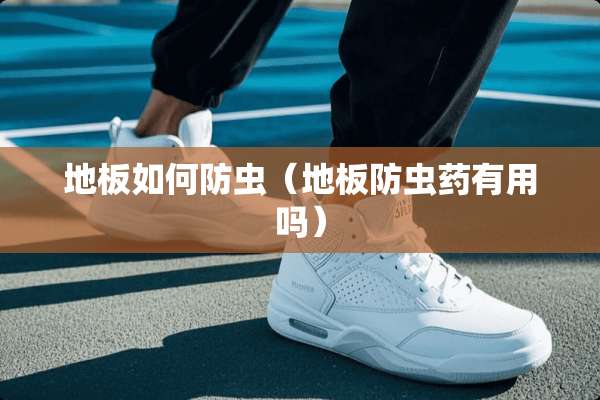 地板如何防虫(地板防虫药有用吗) 地板如何防虫(地板防虫药有用吗)