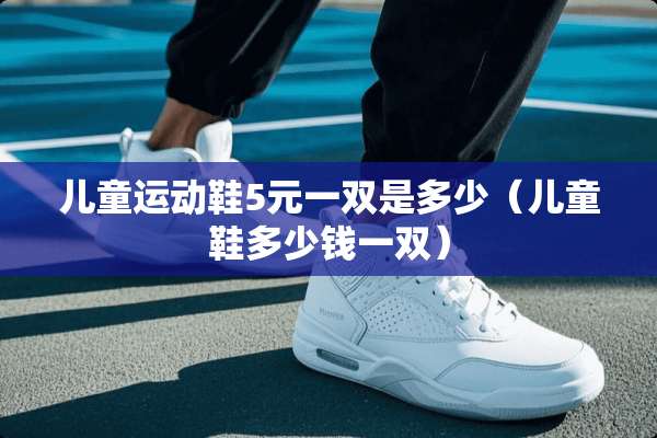 儿童运动鞋5元一双是多少（儿童鞋多少钱一双）