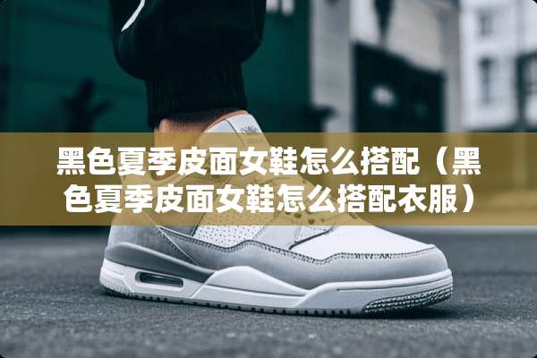 黑色夏季皮面女鞋怎么搭配（黑色夏季皮面女鞋怎么搭配衣服）