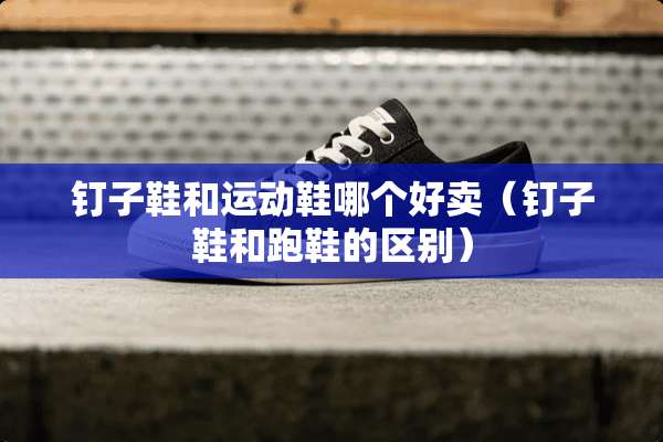 钉子鞋和运动鞋哪个好卖（钉子鞋和跑鞋的区别）