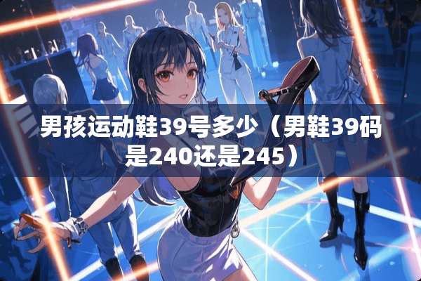 男孩运动鞋39号多少（男鞋39码是240还是245）
