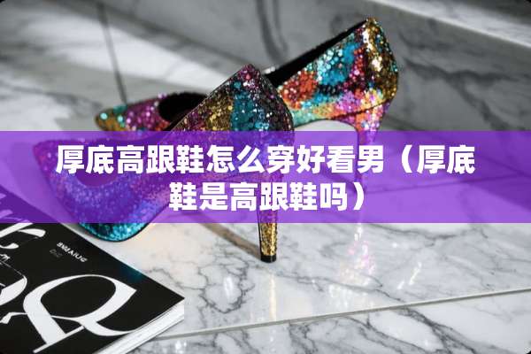厚底高跟鞋怎么穿好看男（厚底鞋是高跟鞋吗）