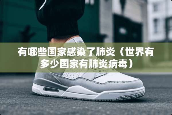 有哪些国家感染了肺炎（世界有多少国家有肺炎**）