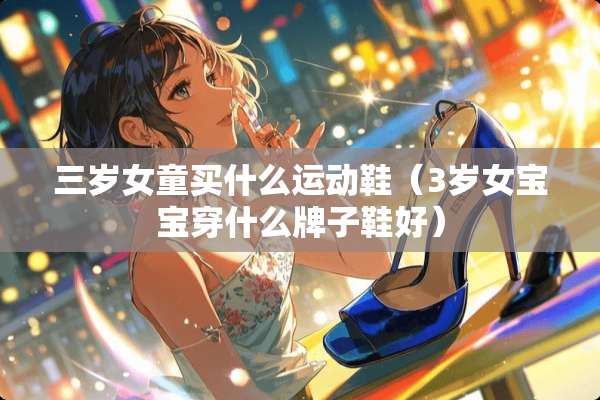 三岁女童买什么运动鞋（3岁女宝宝穿什么牌子鞋好）