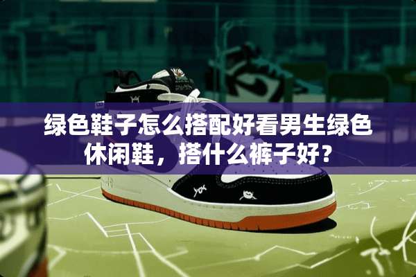 绿色鞋子怎么搭配好看男生绿色休闲鞋，搭什么裤子好？