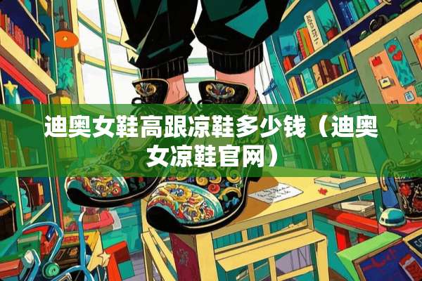 迪奥女鞋高跟凉鞋多少钱(迪奥女凉鞋官网) 迪奥女鞋高跟凉鞋多少钱(迪奥女凉鞋官网)