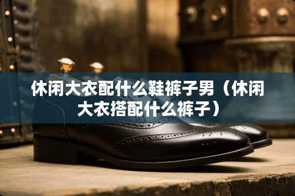 休闲大衣配什么鞋裤子男（休闲大衣搭配什么裤子）