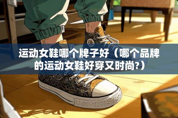 运动女鞋哪个牌子好（哪个品牌的运动女鞋好穿又时尚?）