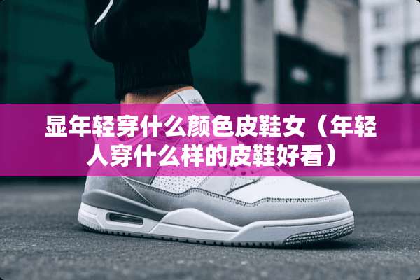 显年轻穿什么颜色皮鞋女（年轻人穿什么样的皮鞋好看）
