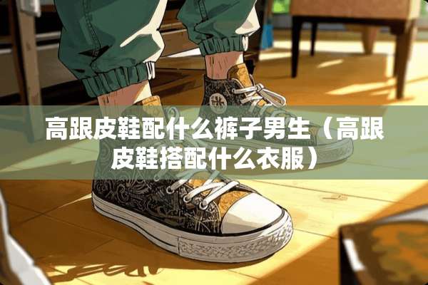 高跟皮鞋配什么裤子男生（高跟皮鞋搭配什么衣服）