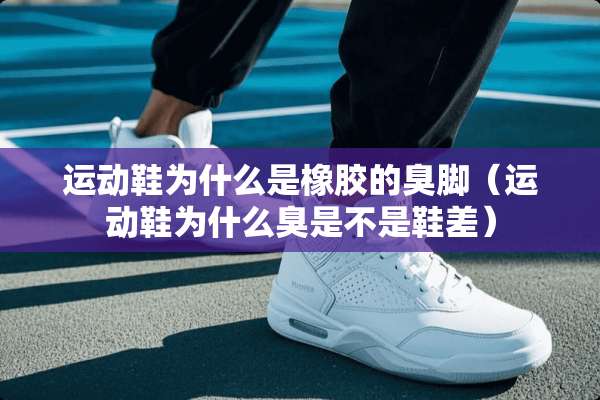 运动鞋为什么是橡胶的臭脚（运动鞋为什么臭是不是鞋差）