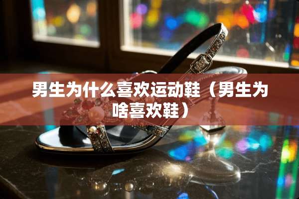 男生为什么喜欢运动鞋（男生为啥喜欢鞋）