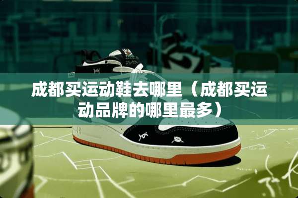 成都买运动鞋去哪里（成都买运动品牌的哪里最多）