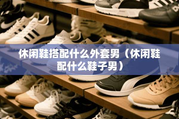 休闲鞋搭配什么外套男（休闲鞋配什么鞋子男）