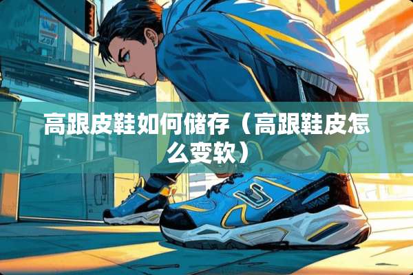高跟皮鞋如何储存（高跟鞋皮怎么变软）