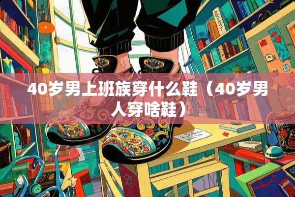 40岁男上班族穿什么鞋（40岁男人穿啥鞋）