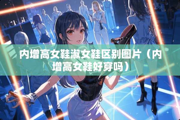 内增高女鞋淑女鞋区别图片（内增高女鞋好穿吗）