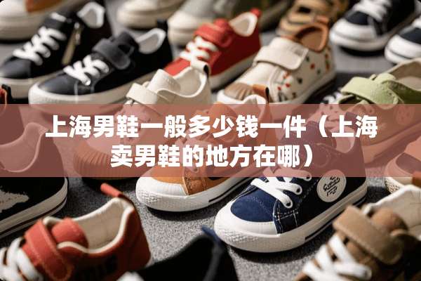 上海男鞋一般多少钱一件（上海卖男鞋的地方在哪）