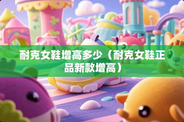 耐克女鞋增高多少（耐克女鞋正品新款增高）