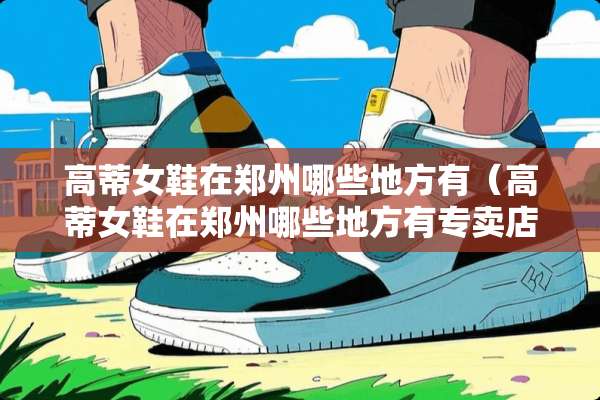 高蒂女鞋在郑州哪些地方有（高蒂女鞋在郑州哪些地方有专卖店）