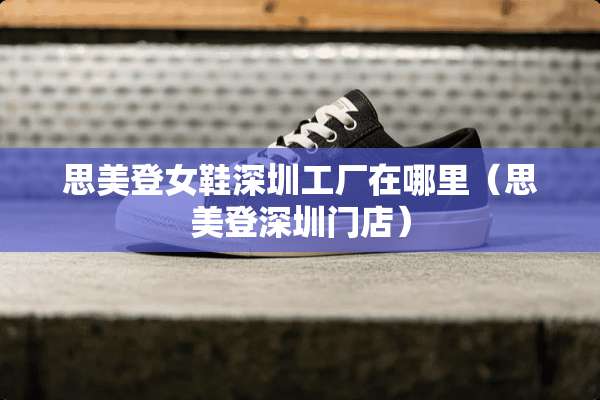 思美登女鞋深圳工厂在哪里（思美登深圳门店）