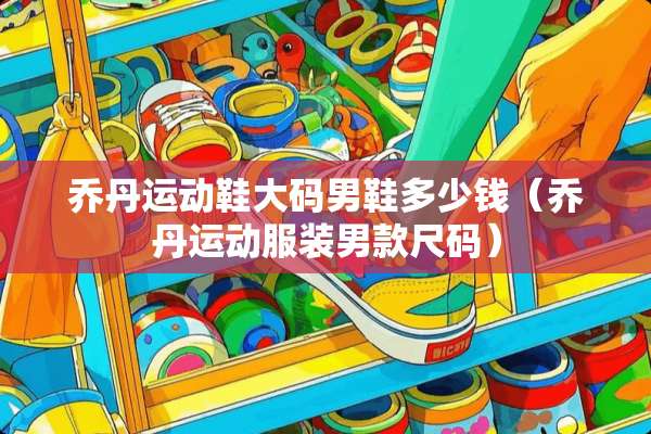 乔丹运动鞋大码男鞋多少钱（乔丹运动服装男款尺码）