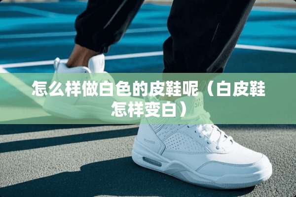 怎么样做白色的皮鞋呢（白皮鞋怎样变白）