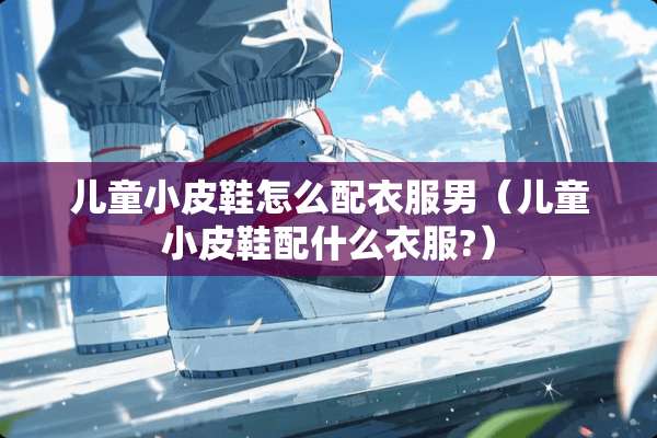 儿童小皮鞋怎么配衣服男（儿童小皮鞋配什么衣服?）
