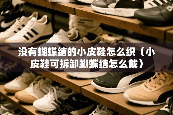 没有蝴蝶结的小皮鞋怎么织（小皮鞋可拆卸蝴蝶结怎么戴）