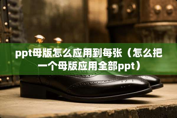 ppt母版怎么应用到每张（怎么把一个母版应用全部ppt）