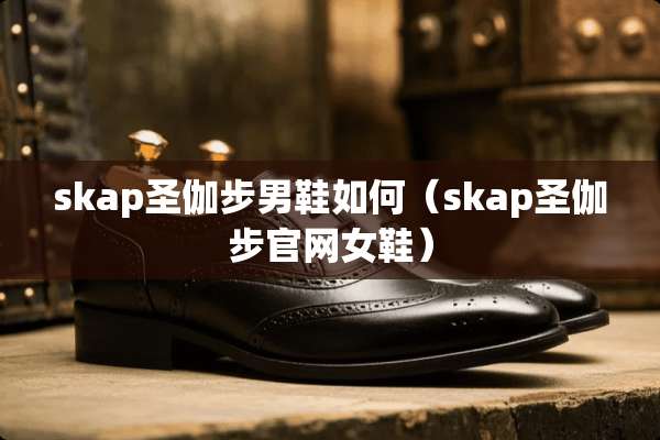 skap圣伽步男鞋如何（skap圣伽步官网女鞋）