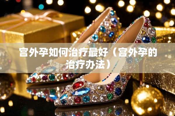 宫外孕如何治疗最好（宫外孕的治疗办法）