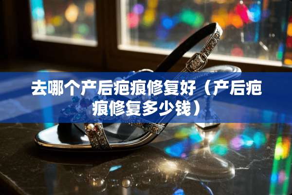 去哪个产后疤痕修复好（产后疤痕修复多少钱）