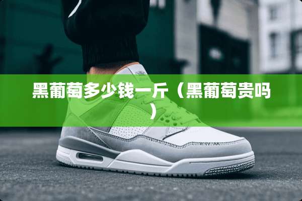 黑葡萄多少钱一斤（黑葡萄贵吗）