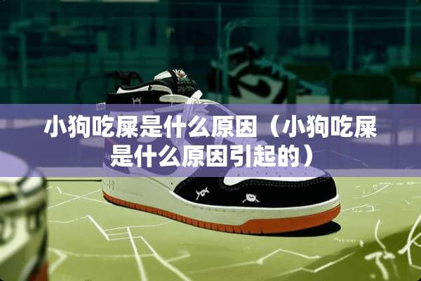 小狗吃屎是什么原因（小狗吃屎是什么原因引起的）
