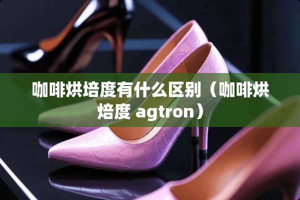 咖啡烘培度有什么区别（咖啡烘焙度 agtron）