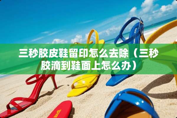 三秒胶皮鞋留印怎么去除（三秒胶滴到鞋面上怎么办）