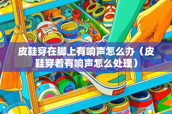 皮鞋穿在脚上有响声怎么办（皮鞋穿着有响声怎么处理）