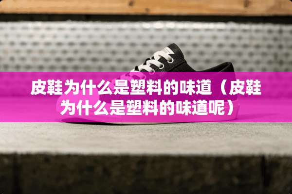 皮鞋为什么是塑料的味道(皮鞋为什么是塑料的味道呢) 皮鞋为什么是塑料的味道(皮鞋为什么是塑料的味道呢)